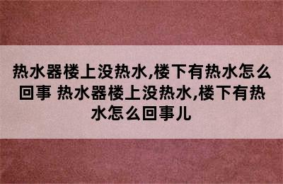 热水器楼上没热水,楼下有热水怎么回事 热水器楼上没热水,楼下有热水怎么回事儿